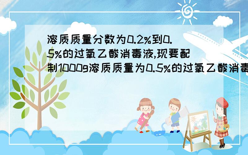 溶质质量分数为0.2%到0.5%的过氧乙酸消毒液,现要配制1000g溶质质量为0.5%的过氧乙酸消毒液,下面请看补充需要溶质质量分数为20%的过氧乙酸溶液多少克?