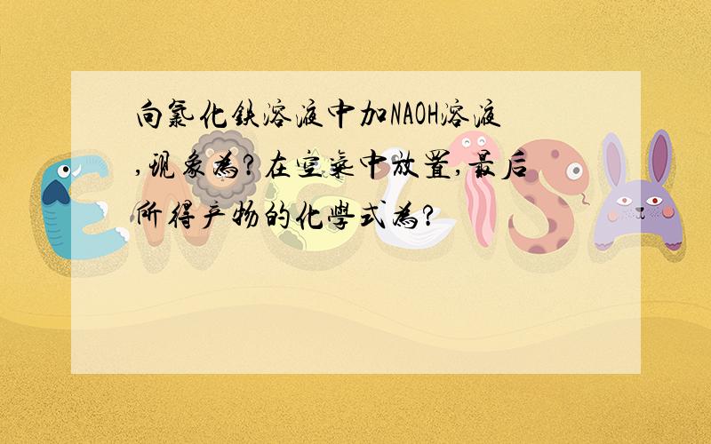 向氯化铁溶液中加NAOH溶液,现象为?在空气中放置,最后所得产物的化学式为?