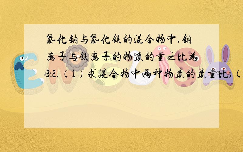 氯化钠与氯化镁的混合物中,钠离子与镁离子的物质的量之比为3：2.（1）求混合物中两种物质的质量比；（2）如果混合物中共有28mol氯离子,求混合物中氯化钠和氯化镁的质量各是多少克.