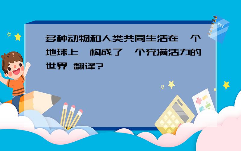 多种动物和人类共同生活在一个地球上,构成了一个充满活力的世界 翻译?