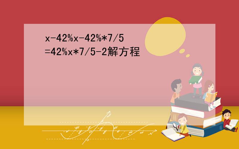 x-42%x-42%*7/5=42%x*7/5-2解方程