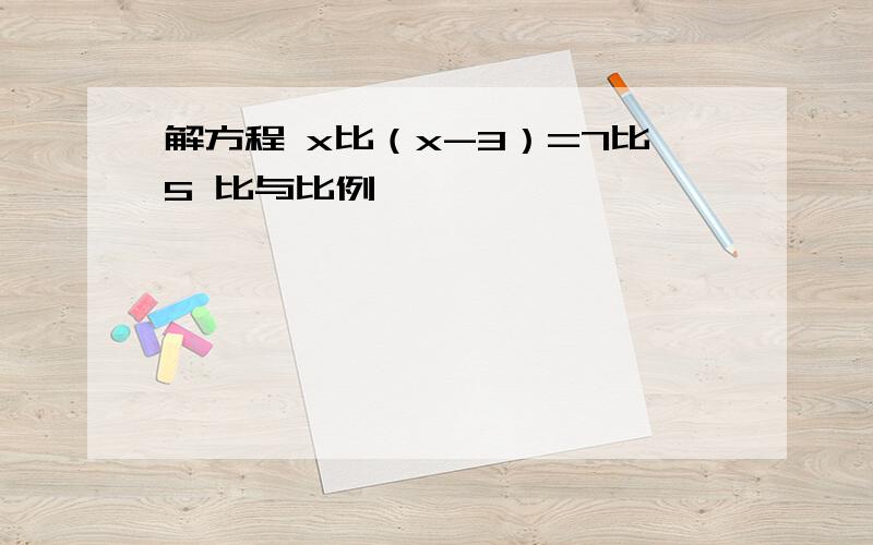 解方程 x比（x-3）=7比5 比与比例