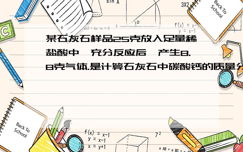 某石灰石样品25克放入足量稀盐酸中,充分反应后,产生8.8克气体.是计算石灰石中碳酸钙的质量分数.