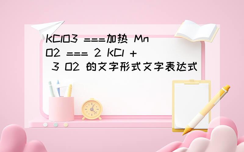 KClO3 ===加热 MnO2 === 2 KCl + 3 O2 的文字形式文字表达式
