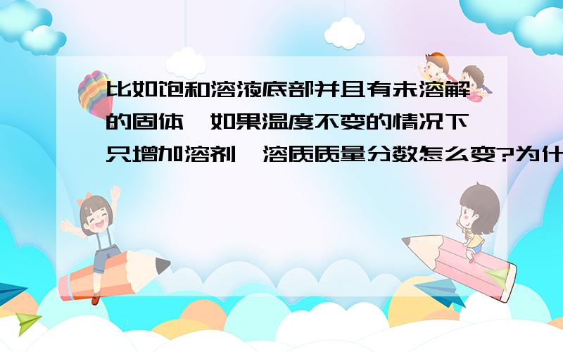 比如饱和溶液底部并且有未溶解的固体,如果温度不变的情况下只增加溶剂,溶质质量分数怎么变?为什么?