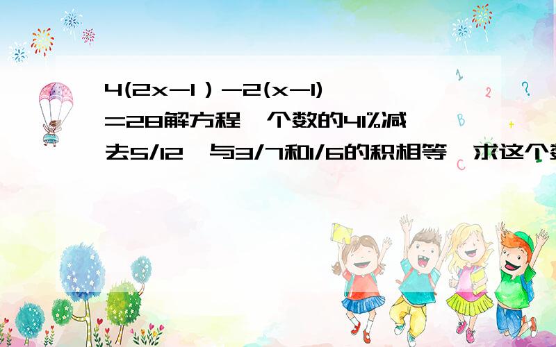 4(2x-1）-2(x-1)=28解方程一个数的41%减去5/12,与3/7和1/6的积相等,求这个数.（用方程解）