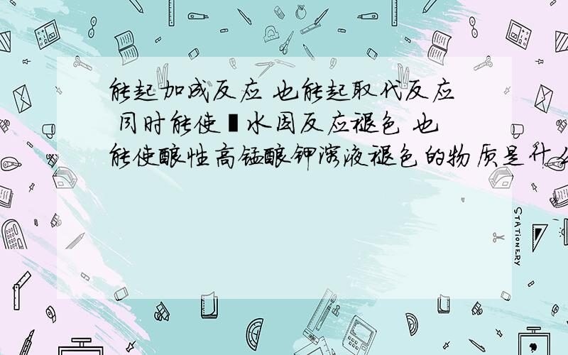 能起加成反应 也能起取代反应 同时能使溴水因反应褪色 也能使酸性高锰酸钾溶液褪色的物质是什么