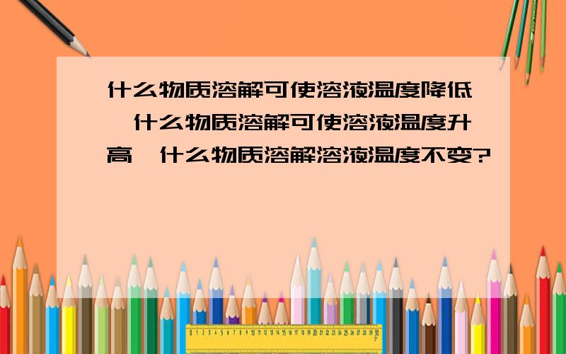 什么物质溶解可使溶液温度降低,什么物质溶解可使溶液温度升高,什么物质溶解溶液温度不变?