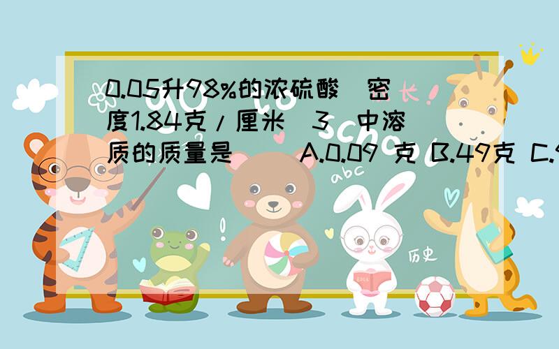 0.05升98%的浓硫酸(密度1.84克/厘米^3)中溶质的质量是( )A.0.09 克 B.49克 C.90.16克 D.92克《过程完整》