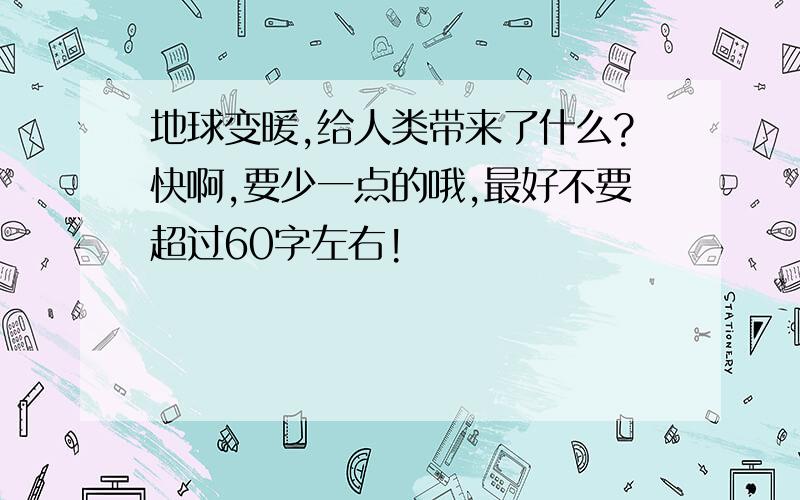 地球变暖,给人类带来了什么?快啊,要少一点的哦,最好不要超过60字左右!