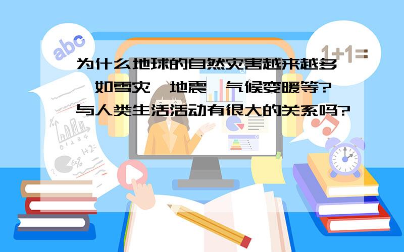 为什么地球的自然灾害越来越多,如雪灾、地震、气候变暖等?与人类生活活动有很大的关系吗?