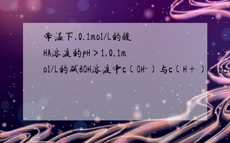 常温下,0.1mol/L的酸HA溶液的pH＞1,0.1mol/L的碱BOH溶液中c(OH-)与c(H+)之比为1012,将两溶液等体积混合以下判断正确的是A．HA是一种强酸 B．反应后溶液中c(OH-)＜c(H+)C．反应后混合液呈中性 D．反应后