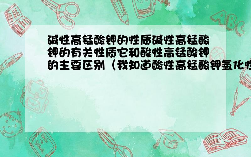 碱性高锰酸钾的性质碱性高锰酸钾的有关性质它和酸性高锰酸钾的主要区别（我知道酸性高锰酸钾氧化性比较强,但是具体表现在哪些方面）别复制，这些我看过