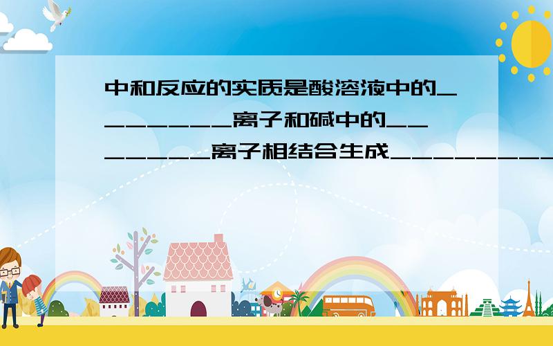 中和反应的实质是酸溶液中的_______离子和碱中的_______离子相结合生成_________分子.