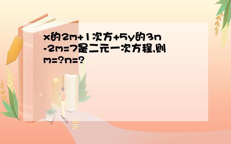 x的2m+1次方+5y的3n-2m=7是二元一次方程,则m=?n=?