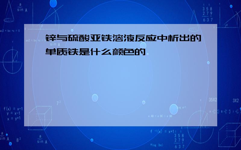 锌与硫酸亚铁溶液反应中析出的单质铁是什么颜色的