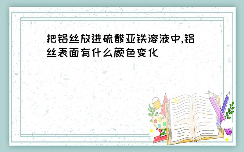 把铝丝放进硫酸亚铁溶液中,铝丝表面有什么颜色变化