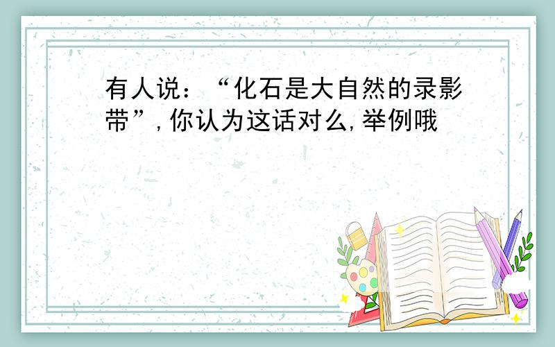 有人说：“化石是大自然的录影带”,你认为这话对么,举例哦