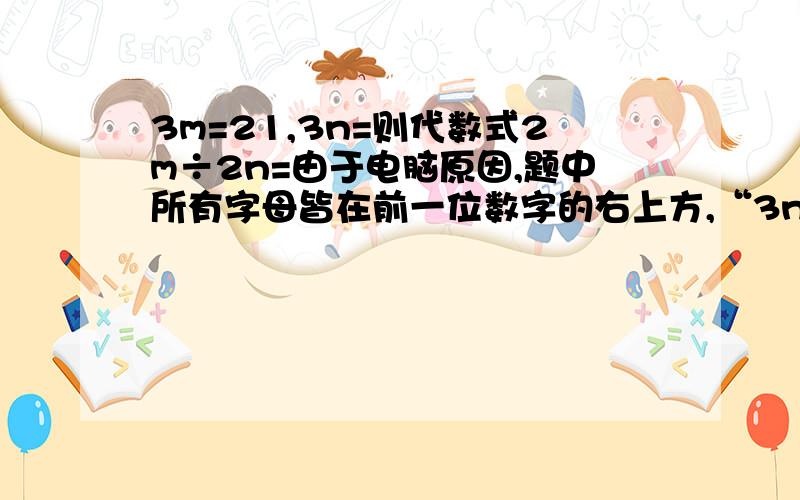 3m=21,3n=则代数式2m÷2n=由于电脑原因,题中所有字母皆在前一位数字的右上方,“3n= 