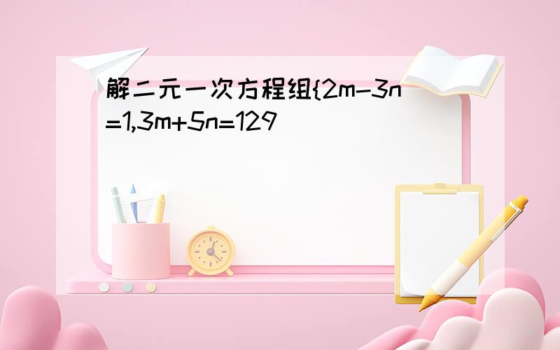 解二元一次方程组{2m-3n=1,3m+5n=129