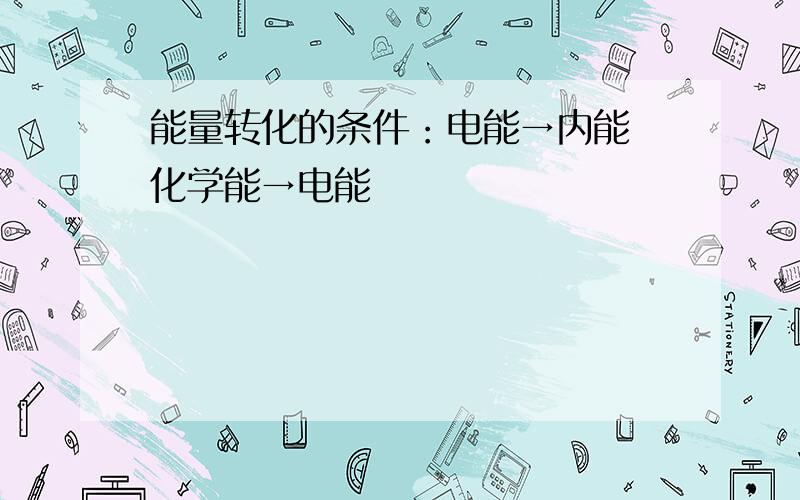 能量转化的条件：电能→内能 化学能→电能