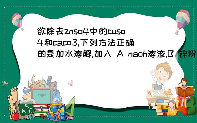 欲除去znso4中的cuso4和caco3,下列方法正确的是加水溶解,加入 A naoh溶液,B 锌粉,C 银粉,D na2co3溶液