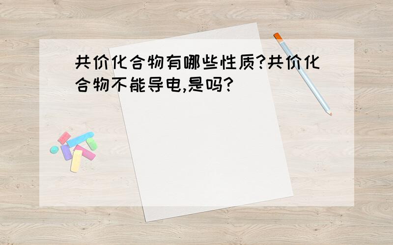 共价化合物有哪些性质?共价化合物不能导电,是吗?