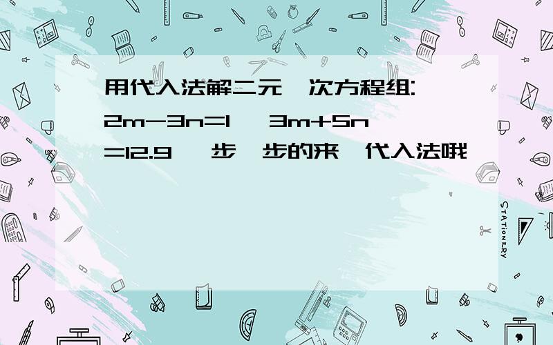 用代入法解二元一次方程组:{2m-3n=1 {3m+5n=12.9 一步一步的来,代入法哦、