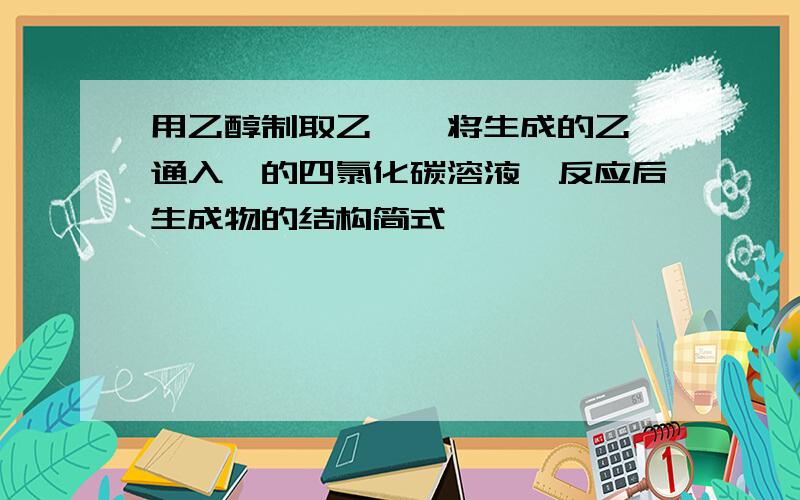 用乙醇制取乙烯,将生成的乙烯通入溴的四氯化碳溶液,反应后生成物的结构简式