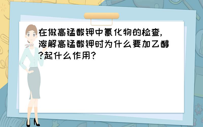 在做高锰酸钾中氯化物的检查,溶解高锰酸钾时为什么要加乙醇?起什么作用?