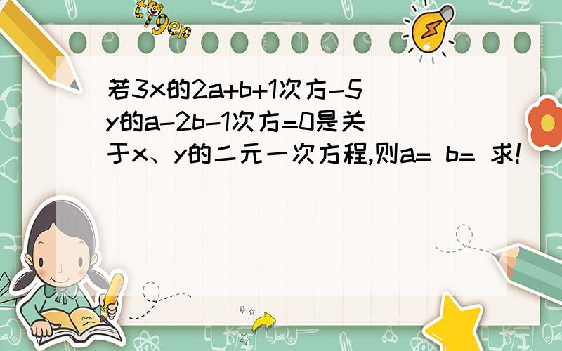 若3x的2a+b+1次方-5y的a-2b-1次方=0是关于x、y的二元一次方程,则a= b= 求!