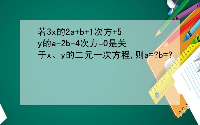 若3x的2a+b+1次方+5y的a-2b-4次方=0是关于x、y的二元一次方程,则a=?b=?