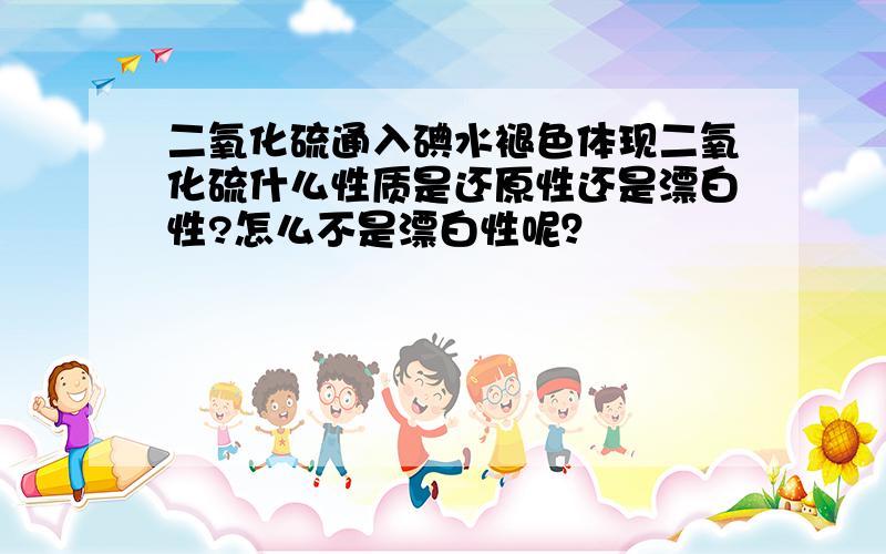 二氧化硫通入碘水褪色体现二氧化硫什么性质是还原性还是漂白性?怎么不是漂白性呢？