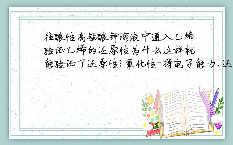 往酸性高锰酸钾溶液中通入乙烯验证乙烯的还原性为什么这样就能验证了还原性?氧化性=得电子能力,还原性=失电子能力,还能表达什么?加酸使高锰酸钾的氧化性更强就能判断和它反应的物质