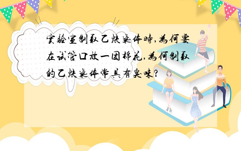 实验室制取乙炔气体时,为何要在试管口放一团棉花,为何制取的乙炔气体常具有臭味?