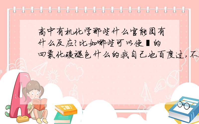 高中有机化学那些什么官能团有什么反应?比如哪些可以使溴的四氯化碳褪色什么的我自己也百度过,不全.哪些可以水解反应什么的,酸性高锰酸钾褪色的,溴的四氯化碳褪色,我化学不行,就记得