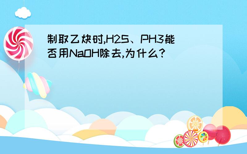 制取乙炔时,H2S、PH3能否用NaOH除去,为什么?