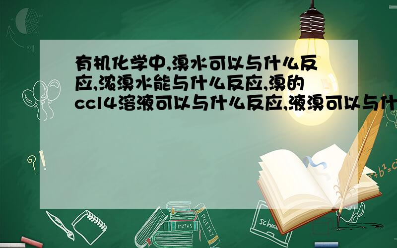 有机化学中,溴水可以与什么反应,浓溴水能与什么反应,溴的ccl4溶液可以与什么反应,液溴可以与什么反应及他们的反应条件