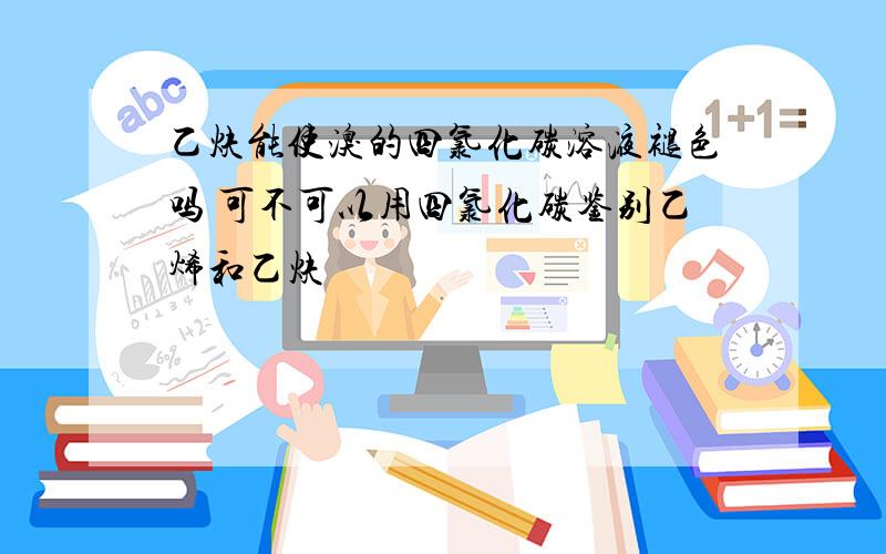 乙炔能使溴的四氯化碳溶液褪色吗 可不可以用四氯化碳鉴别乙烯和乙炔