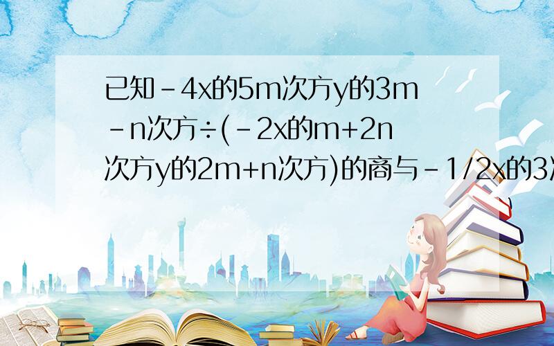 已知-4x的5m次方y的3m-n次方÷(-2x的m+2n次方y的2m+n次方)的商与-1/2x的3次方y的2次方是同类项,求m+n