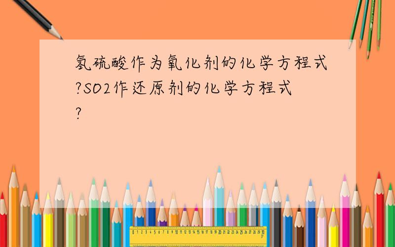 氢硫酸作为氧化剂的化学方程式?SO2作还原剂的化学方程式?