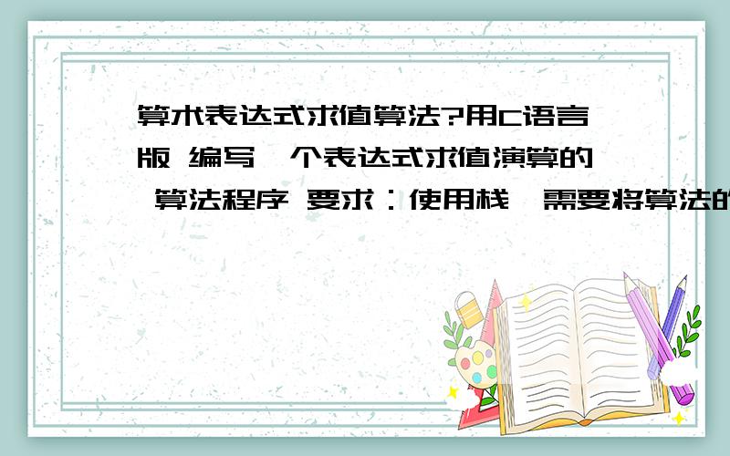 算术表达式求值算法?用C语言版 编写一个表达式求值演算的 算法程序 要求：使用栈,需要将算法的过程显示出来 ,输入一连串算术值 如：2*（3+2）#  然后 显示出算术过程 和结果!先将输入的