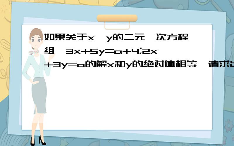 如果关于x、y的二元一次方程组｛3x+5y=a+4;2x+3y=a的解x和y的绝对值相等,请求出a的值