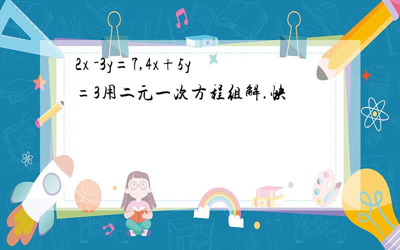 2x -3y=7,4x+5y=3用二元一次方程组解.快