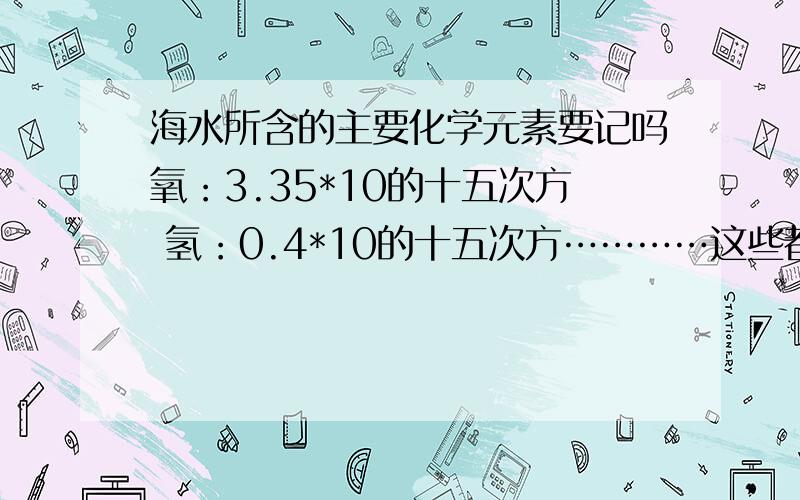 海水所含的主要化学元素要记吗氧：3.35*10的十五次方 氢：0.4*10的十五次方…………这些都要记吗?还是只需记一些主要的呢,如果是,那要记些什么?