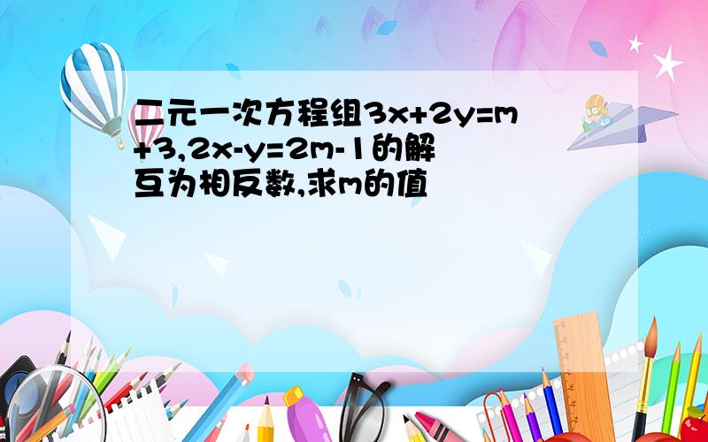 二元一次方程组3x+2y=m+3,2x-y=2m-1的解互为相反数,求m的值