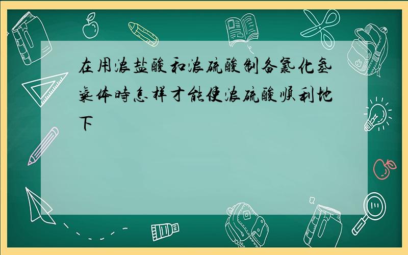 在用浓盐酸和浓硫酸制备氯化氢气体时怎样才能使浓硫酸顺利地下