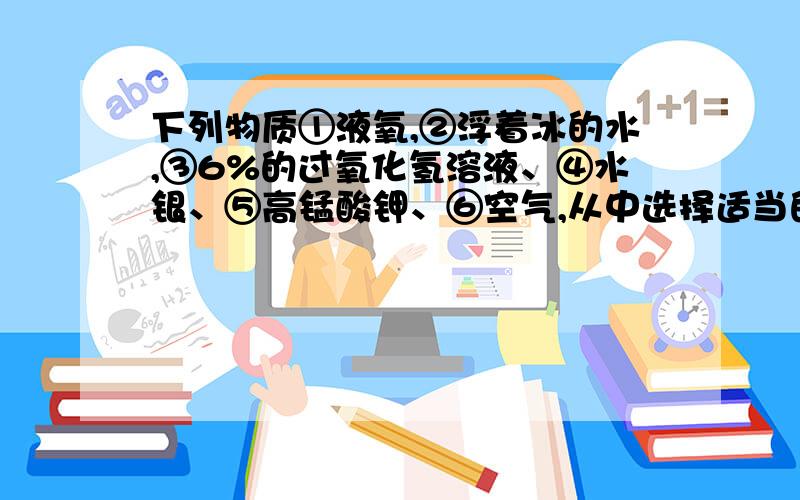 下列物质①液氧,②浮着冰的水,③6%的过氧化氢溶液、④水银、⑤高锰酸钾、⑥空气,从中选择适当的物质用序填空属于混合物的是属于氧化物的是属于金属单质的是含有氧分子的是