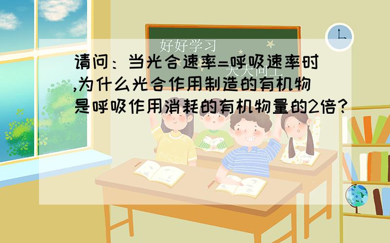 请问：当光合速率=呼吸速率时,为什么光合作用制造的有机物是呼吸作用消耗的有机物量的2倍?