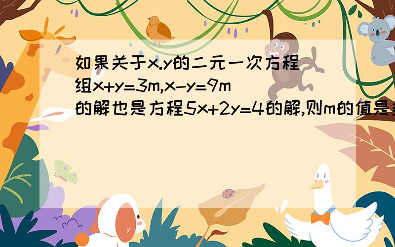 如果关于x.y的二元一次方程组x+y=3m,x-y=9m的解也是方程5x+2y=4的解,则m的值是多少?